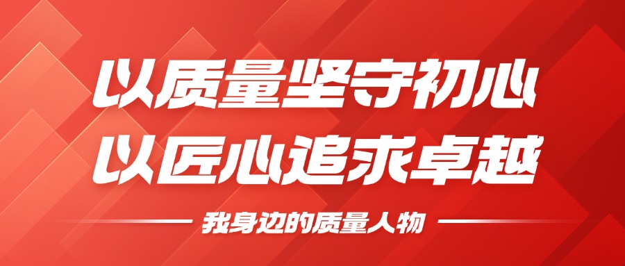 我身边的质量人物 | 以质量坚守初心，以匠心追求卓越